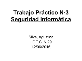 Trabajo Práctico Nº3
Seguridad Informática
Silva, Agustina
I.F.T.S. N 29
12/06/2016
 