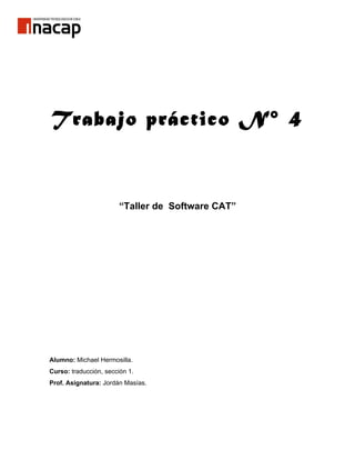 Trabajo práctico N° 4



                        “Taller de Software CAT”




Alumno: Michael Hermosilla.
Curso: traducción, sección 1.
Prof. Asignatura: Jordán Masías.
 