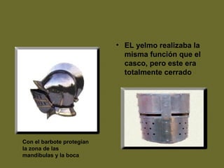Con el barbote protegían
la zona de las
mandíbulas y la boca
• EL yelmo realizaba la
misma función que el
casco, pero este era
totalmente cerrado
 