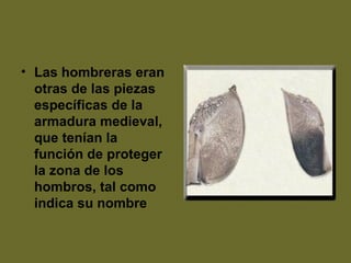 • Las hombreras eran
otras de las piezas
específicas de la
armadura medieval,
que tenían la
función de proteger
la zona de los
hombros, tal como
indica su nombre
 