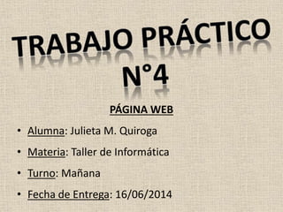 PÁGINA WEB
• Alumna: Julieta M. Quiroga
• Materia: Taller de Informática
• Turno: Mañana
• Fecha de Entrega: 16/06/2014
 
