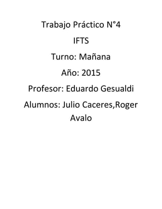 Trabajo Práctico N°4
IFTS
Turno: Mañana
Año: 2015
Profesor: Eduardo Gesualdi
Alumnos: Julio Caceres,Roger
Avalo
 