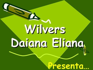 Wilvers
Daiana Eliana
      Presenta…
 