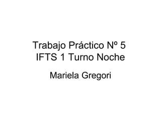 Trabajo Práctico Nº 5
IFTS 1 Turno Noche
Mariela Gregori
 