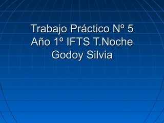 Trabajo Práctico Nº 5Trabajo Práctico Nº 5
Año 1º IFTS T.NocheAño 1º IFTS T.Noche
Godoy SilviaGodoy Silvia
 