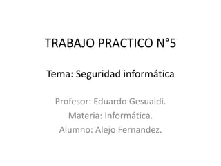 TRABAJO PRACTICO N°5
Tema: Seguridad informática
Profesor: Eduardo Gesualdi.
Materia: Informática.
Alumno: Alejo Fernandez.
 
