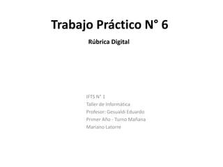 Trabajo Práctico N° 6
IFTS N° 1
Taller de Informática
Profesor: Gesualdi Eduardo
Primer Año - Turno Mañana
Mariano Latorre
Rúbrica Digital
 