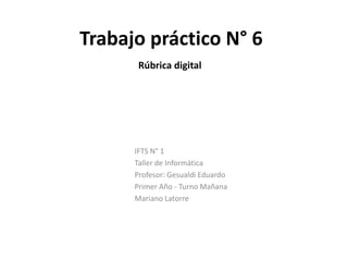 Trabajo práctico N° 6
IFTS N° 1
Taller de Informática
Profesor: Gesualdi Eduardo
Primer Año - Turno Mañana
Mariano Latorre
Rúbrica digital
 