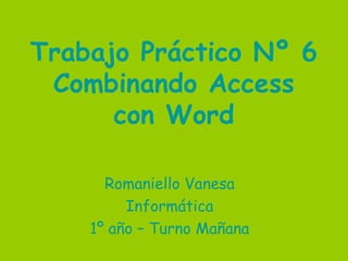 Trabajo Práctico Nº 6
Combinando Access
con Word
Romaniello Vanesa
Informática
1º año – Turno Mañana
 