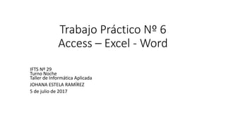 Trabajo Práctico Nº 6
Access – Excel - Word
IFTS Nº 29
Turno Noche
Taller de Informática Aplicada
JOHANA ESTELA RAMÍREZ
5 de julio de 2017
 