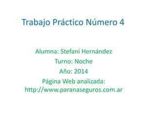 Trabajo Práctico Número 4 
Alumna: Stefani Hernández 
Turno: Noche 
Año: 2014 
Página Web analizada: 
http://www.paranaseguros.com.ar 
 