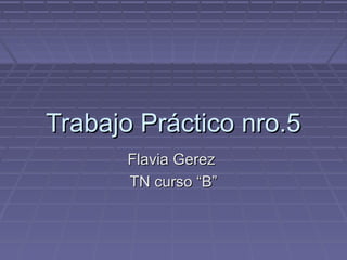 Trabajo Práctico nro.5Trabajo Práctico nro.5
Flavia GerezFlavia Gerez
TN curso “B”TN curso “B”
 