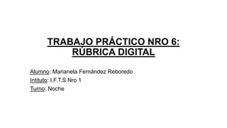 TRABAJO PRÁCTICO NRO 6:
RÚBRICA DIGITAL
Alumno: Marianela Fernández Reboredo
Intituto: I.F.T.S Nro 1
Turno: Noche
 
