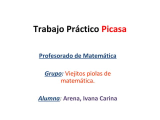 Trabajo Práctico Picasa

 Profesorado de Matemática

   Grupo: Viejitos piolas de
        matemática.

 Alumna: Arena, Ivana Carina
 