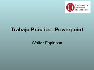 Trabajo Práctico: Powerpoint
Walter Espinosa
 