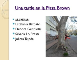 Una tarde en la Plaza BrownUna tarde en la Plaza Brown
 ALUMNAS:
Estefania Battiato
Debora Gentiletti
Silvana Lo Presti
Julieta Tejeda
 