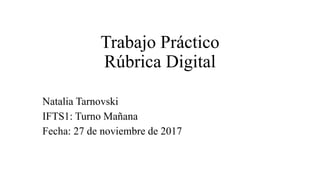 Trabajo Práctico
Rúbrica Digital
Natalia Tarnovski
IFTS1: Turno Mañana
Fecha: 27 de noviembre de 2017
 