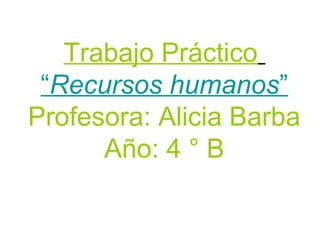 Trabajo Práctico
 “Recursos humanos”
Profesora: Alicia Barba
      Año: 4 ° B
 