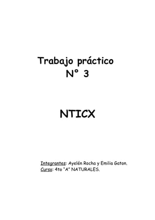 Trabajo práctico
     N° 3



         NTICX



Integrantes: Ayelén Rocha y Emilia Gaton.
Curso: 4to “A” NATURALES.
 