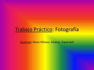Trabajo Práctico: Fotografía

  Alumnos: Perez Milano, Alvarez, Esparrach
 