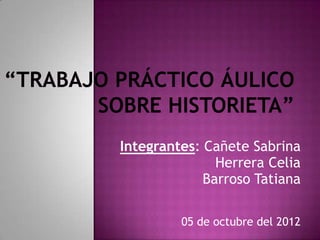 Integrantes: Cañete Sabrina
               Herrera Celia
             Barroso Tatiana

         05 de octubre del 2012
 