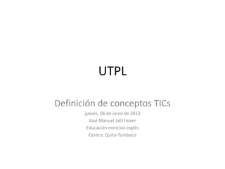UTPL
Definición de conceptos TICs
jueves, 06 de junio de 2013
José Manuel Jalil Hover
Educación mención Inglés
Centro: Quito-Tumbaco
 