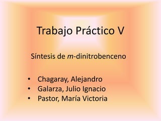 Trabajo Práctico V
Síntesis de m-dinitrobenceno
• Chagaray, Alejandro
• Galarza, Julio Ignacio
• Pastor, María Victoria

 