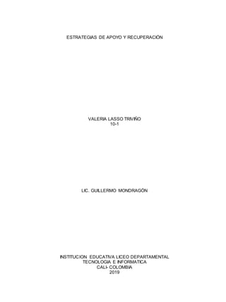 ESTRATEGIAS DE APOYO Y RECUPERACIÓN
VALERIA LASSO TRIVIÑO
10-1
LIC. GUILLERMO MONDRAGÓN
INSTITUCION EDUCATIVA LICEO DEPARTAMENTAL
TECNOLOGIA E INFORMATICA
CALI- COLOMBIA
2019
 