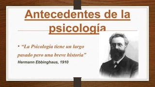 Antecedentes de la
       psicología
• “La Psicología tiene un largo
pasado pero una breve historia”
Hermann Ebbinghaus, 1910
 