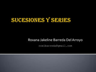 SUCESIONES Y SERIES Roxana Jakeline Barreda Del Arroyo roxibarreda@gmail.com 