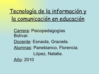 Tecnología de la información y la comunicación en educación Carrera : Psicopedagogías Bolívar. Docente : Esnaola, Graciela. Alumnas : Panebianco, Florencia. López, Natalia. Año : 2010 