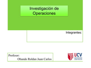 Investigación de
                 Operaciones



                                   Integrantes:




Profesor:
       Obando Roldan Juan Carlos
 