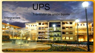 UPS
Transistor de unión bipolar
Integrantes:
Rogelio León
Cristian Murillo
Fabiàn Maldonado
Alex Ochoa
Jair Saavedra
Electrónica analógica digital.
 