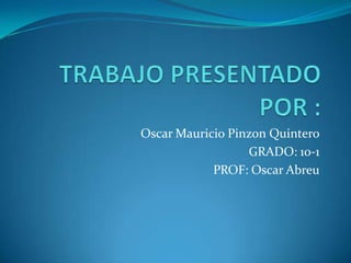 TRABAJO PRESENTADO POR : Oscar Mauricio Pinzon Quintero GRADO: 10-1 PROF: Oscar Abreu 