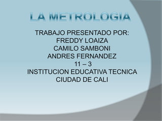 TRABAJO PRESENTADO POR:
        FREDDY LOAIZA
       CAMILO SAMBONI
      ANDRES FERNANDEZ
             11 – 3
INSTITUCION EDUCATIVA TECNICA
        CIUDAD DE CALI
 