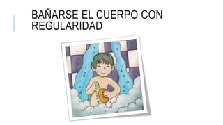 BAÑARSE EL CUERPO CON
REGULARIDAD
 