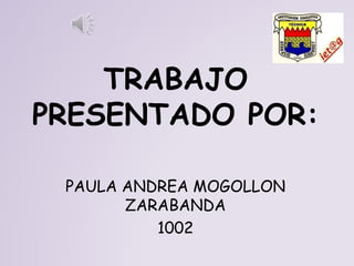 TRABAJO
PRESENTADO POR:
PAULA ANDREA MOGOLLON
ZARABANDA
1002
 