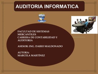 AUDITORIA INFORMATICA FACULTAD DE SISTEMAS MERCANTILES CARRERA DE CONTABILIDAD Y AUDITORIA ASESOR: ING. DARIO MALDONADO AUTORA: MARCELA MARTÍNEZ 