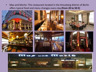 • Max and Moritz: This restaurant located in the Kreuzberg district of Berlin
offers typical food and menu changes every day.(from 20 to 50 €)
 