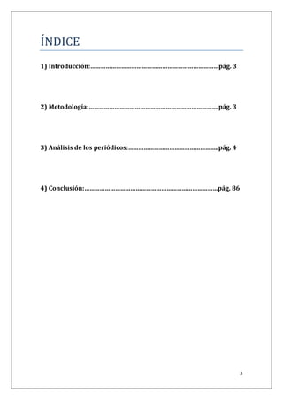 2
ÍNDÍCE
1) Introducción:…………………………………………………………………pág. 3
2) Metodología:………………………………………………………………….pág. 3
3) Análisis de los periódicos:……………………………………………..pág. 4
4) Conclusión:……………………………………………………………………pág. 86
 
