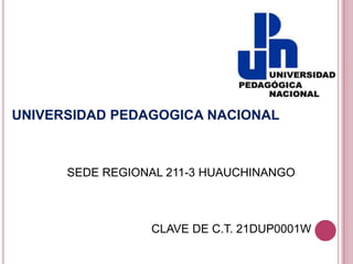 UNIVERSIDAD PEDAGOGICA NACIONAL



      SEDE REGIONAL 211-3 HUAUCHINANGO



                 CLAVE DE C.T. 21DUP0001W
 
