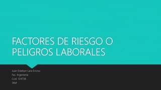 FACTORES DE RIESGO O
PELIGROS LABORALES
Juan Esteban Lara Enciso
Fac. Ingeniería
Cod. 124738
1AM
 