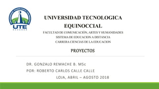 UNIVERSIDAD TECNOLOGICA
EQUINOCCIAL
FACULTADDECOMUNICACIÓN,ARTESYHUMANIDADES
SISTEMADEEDUCACIONADISTANCIA
CARRERACIENCIASDELAEDUCACION
PROYECTOS
DR. GONZALO REMACHE B. MSc
POR: ROBERTO CARLOS CALLE CALLE
LOJA, ABRIL – AGOSTO 2018
 