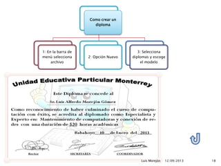 12/09/2013Luis Morejón 18
Como crear un
diploma
1: En la barra de
menú selecciona
archivo
2: Opción Nuevo
3: Selecciona
diplomas y escoge
el modelo
 