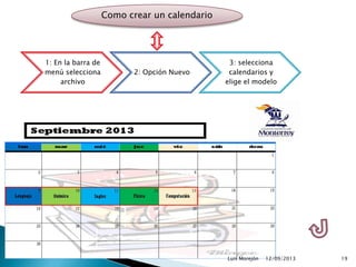 12/09/2013Luis Morejón 19
1: En la barra de
menú selecciona
archivo
2: Opción Nuevo
3: selecciona
calendarios y
elige el modelo
Como crear un calendario
 