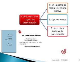 12/09/2013Luis Morejón 21
Como crear una
tarjeta de
presentación
1: En la barra de
menú selecciona
archivo
2: Opción Nuevo
3: selecciona
tarjetas de
presentación
 