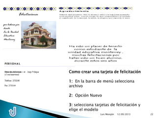 12/09/2013Luis Morejón 22
Como crear una tarjeta de felicitación
1: En la barra de menú selecciona
archivo
2: Opción Nuevo
3: selecciona tarjetas de felicitación y
elige el modelo
 