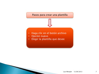 12/09/2013Luis Morejón 7
Pasos para crear una plantilla
• Haga clic en el botón archivo
• Opción nuevo
• Elegir la plantilla que desee
 
