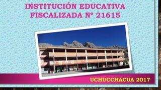 INSTITUCIÓN EDUCATIVA
FISCALIZADA Nº 21615
UCHUCCHACUA 2017
 