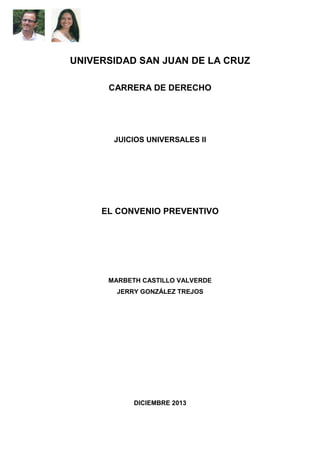 UNIVERSIDAD SAN JUAN DE LA CRUZ
CARRERA DE DERECHO

JUICIOS UNIVERSALES II

EL CONVENIO PREVENTIVO

MARBETH CASTILLO VALVERDE
JERRY GONZÁLEZ TREJOS

DICIEMBRE 2013

 